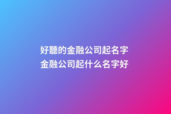 好聽的金融公司起名字 金融公司起什么名字好